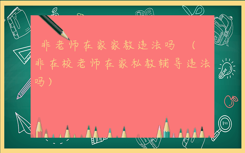 非老师在家家教违法吗 (非在校老师在家私教辅导违法吗)